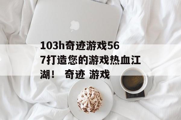 103h奇迹游戏567打造您的游戏热血江湖！ 奇迹 游戏