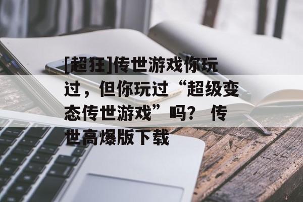 [超狂]传世游戏你玩过，但你玩过“超级变态传世游戏”吗？ 传世高爆版下载