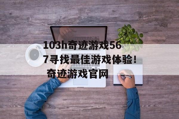 103h奇迹游戏567寻找最佳游戏体验！ 奇迹游戏官网