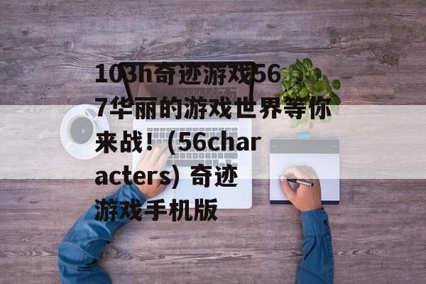 103h奇迹游戏567华丽的游戏世界等你来战！(56characters) 奇迹游戏手机版