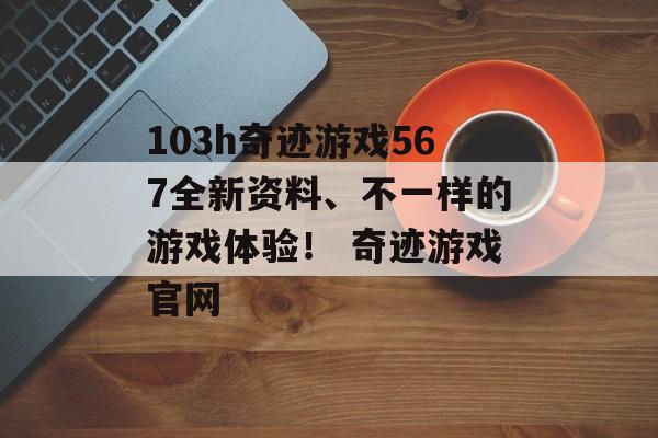 103h奇迹游戏567全新资料、不一样的游戏体验！ 奇迹游戏官网