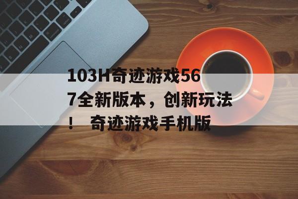 103H奇迹游戏567全新版本，创新玩法！ 奇迹游戏手机版