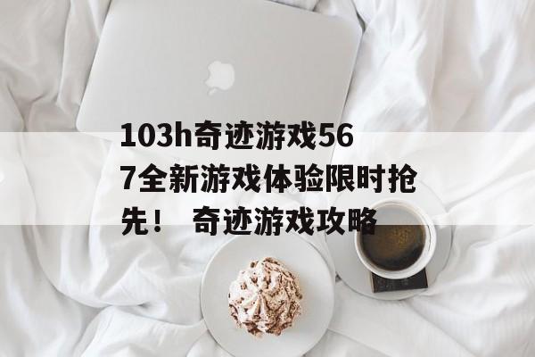 103h奇迹游戏567全新游戏体验限时抢先！ 奇迹游戏攻略