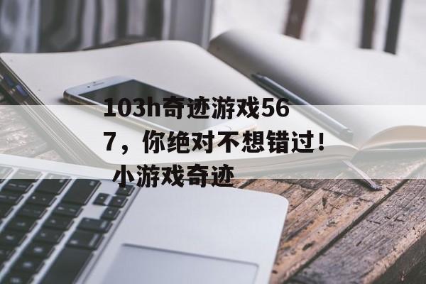 103h奇迹游戏567，你绝对不想错过！ 小游戏奇迹