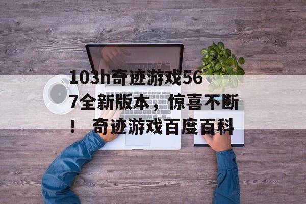 103h奇迹游戏567全新版本，惊喜不断！ 奇迹游戏百度百科