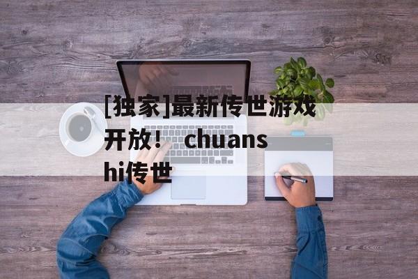 [独家]最新传世游戏开放！ chuanshi传世