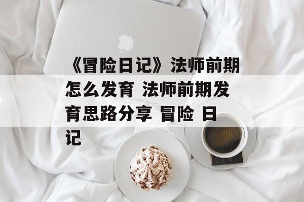 《冒险日记》法师前期怎么发育 法师前期发育思路分享 冒险 日记