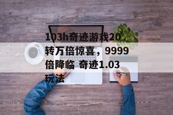 103h奇迹游戏20转万倍惊喜，9999倍降临 奇迹1.03玩法