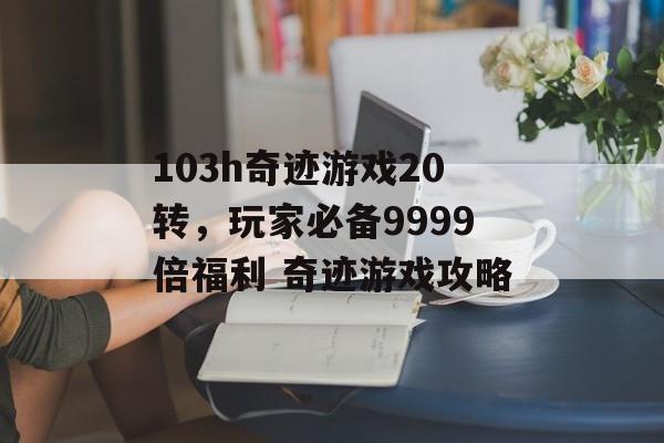 103h奇迹游戏20转，玩家必备9999倍福利 奇迹游戏攻略