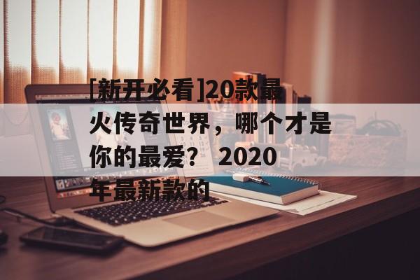 [新开必看]20款最火传奇世界，哪个才是你的最爱？ 2020年最新款的