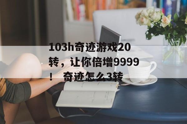 103h奇迹游戏20转，让你倍增9999！ 奇迹怎么3转