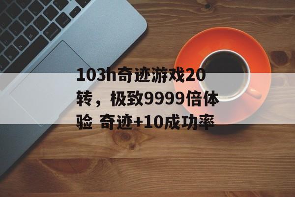 103h奇迹游戏20转，极致9999倍体验 奇迹+10成功率