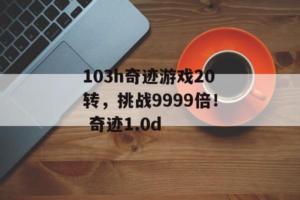 103h奇迹游戏20转，挑战9999倍！ 奇迹1.0d