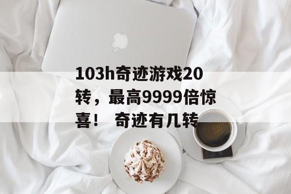 103h奇迹游戏20转，最高9999倍惊喜！ 奇迹有几转