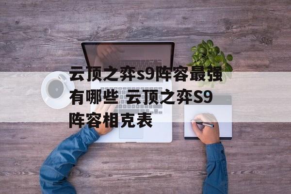 云顶之弈s9阵容最强有哪些 云顶之弈S9阵容相克表