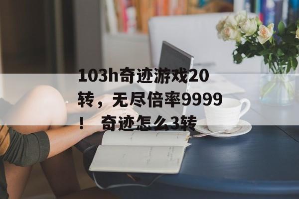 103h奇迹游戏20转，无尽倍率9999！ 奇迹怎么3转