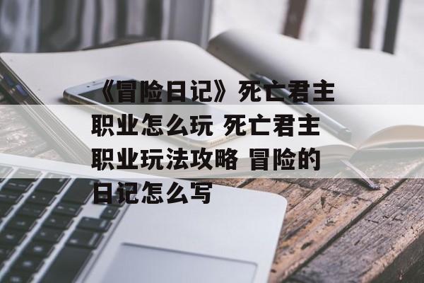 《冒险日记》死亡君主职业怎么玩 死亡君主职业玩法攻略 冒险的日记怎么写