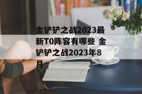 金铲铲之战2023最新T0阵容有哪些 金铲铲之战2023年8月