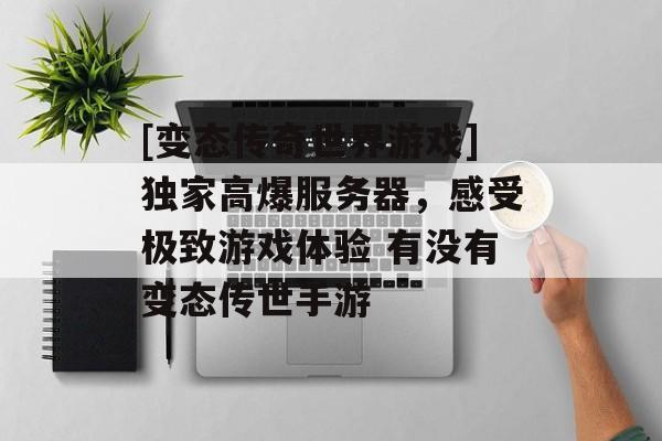 [变态传奇世界游戏]独家高爆服务器，感受极致游戏体验 有没有变态传世手游