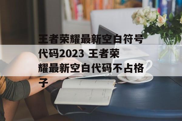 王者荣耀最新空白符号代码2023 王者荣耀最新空白代码不占格子