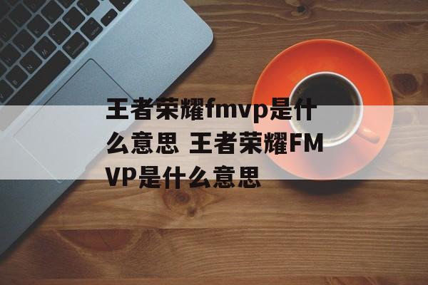 王者荣耀fmvp是什么意思 王者荣耀FMVP是什么意思