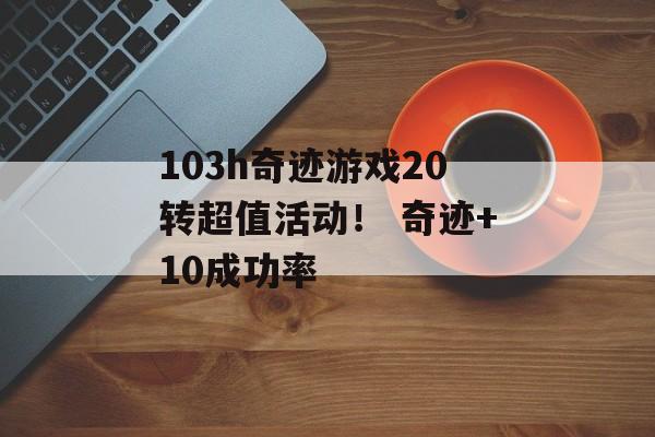 103h奇迹游戏20转超值活动！ 奇迹+10成功率