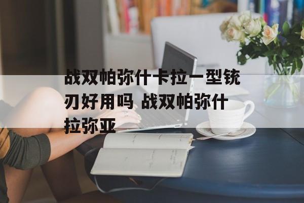 战双帕弥什卡拉一型铳刃好用吗 战双帕弥什拉弥亚