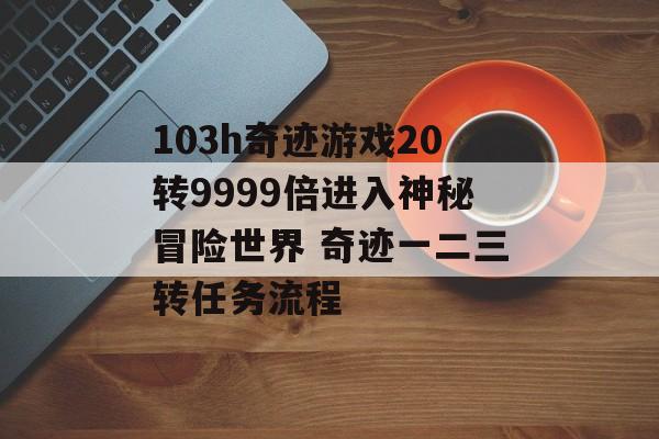 103h奇迹游戏20转9999倍进入神秘冒险世界 奇迹一二三转任务流程