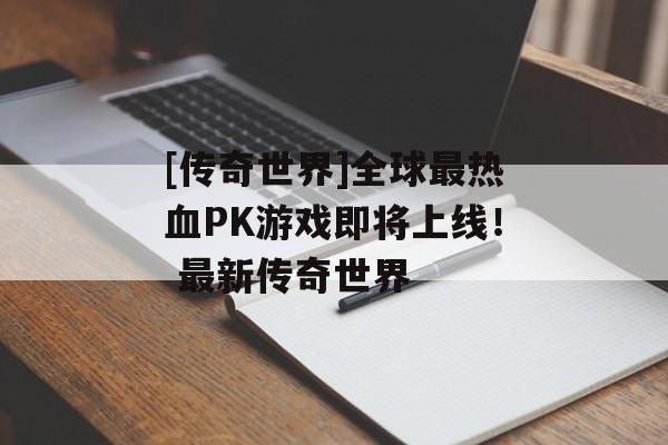 [传奇世界]全球最热血PK游戏即将上线！ 最新传奇世界