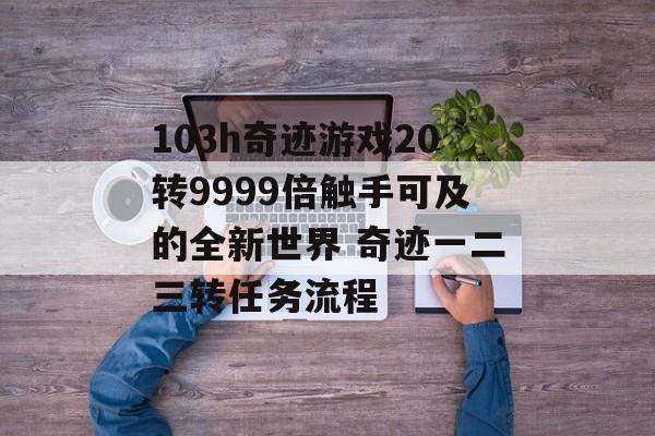 103h奇迹游戏20转9999倍触手可及的全新世界 奇迹一二三转任务流程