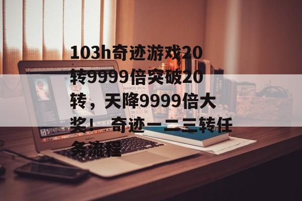 103h奇迹游戏20转9999倍突破20转，天降9999倍大奖！ 奇迹一二三转任务流程