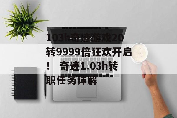 103h奇迹游戏20转9999倍狂欢开启！ 奇迹1.03h转职任务详解