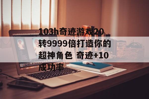 103h奇迹游戏20转9999倍打造你的超神角色 奇迹+10成功率