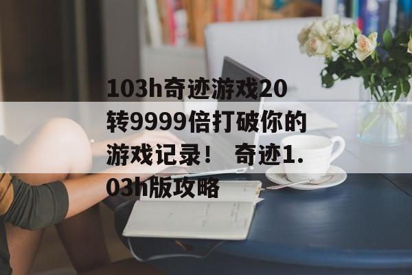 103h奇迹游戏20转9999倍打破你的游戏记录！ 奇迹1.03h版攻略