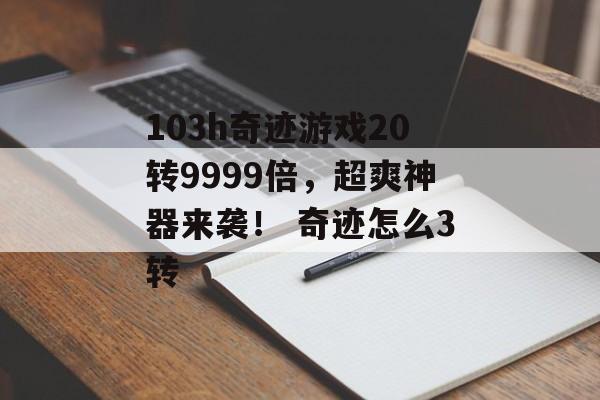 103h奇迹游戏20转9999倍，超爽神器来袭！ 奇迹怎么3转