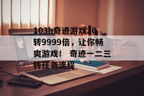 103h奇迹游戏20转9999倍，让你畅爽游戏！ 奇迹一二三转任务流程