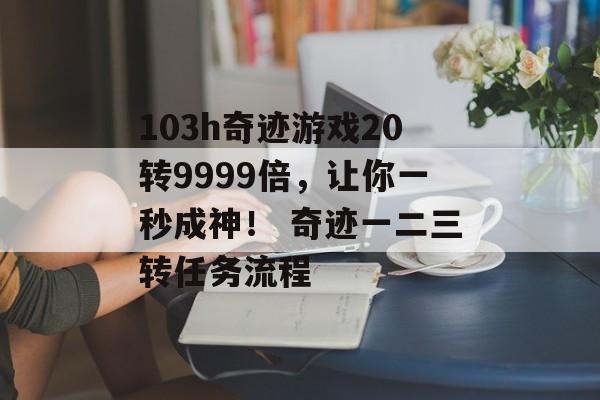 103h奇迹游戏20转9999倍，让你一秒成神！ 奇迹一二三转任务流程