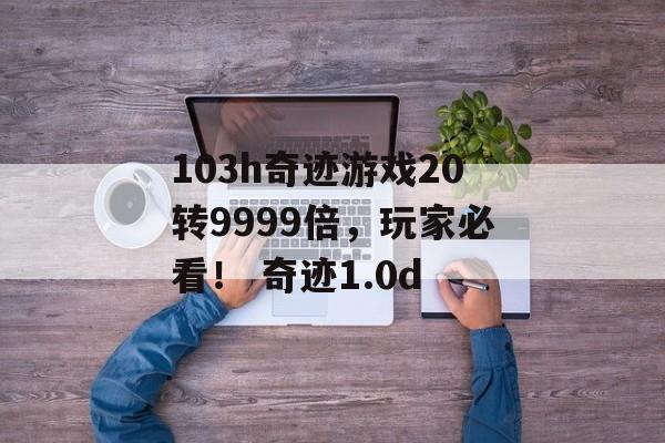 103h奇迹游戏20转9999倍，玩家必看！ 奇迹1.0d