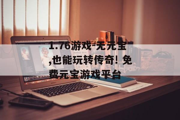 1.76游戏-无元宝,也能玩转传奇! 免费元宝游戏平台