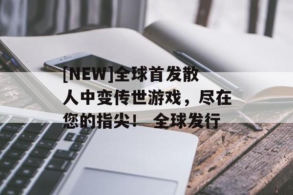 [NEW]全球首发散人中变传世游戏，尽在您的指尖！ 全球发行