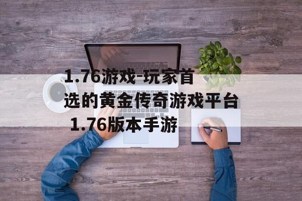 1.76游戏-玩家首选的黄金传奇游戏平台 1.76版本手游