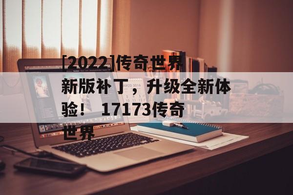 [2022]传奇世界新版补丁，升级全新体验！ 17173传奇世界