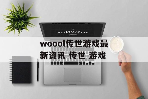 woool传世游戏最新资讯 传世 游戏