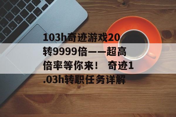 103h奇迹游戏20转9999倍——超高倍率等你来！ 奇迹1.03h转职任务详解