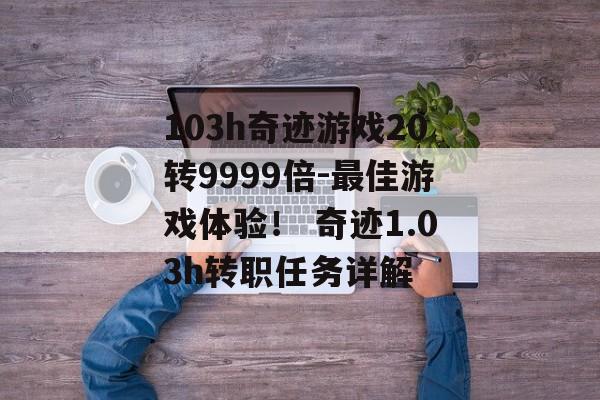 103h奇迹游戏20转9999倍-最佳游戏体验！ 奇迹1.03h转职任务详解