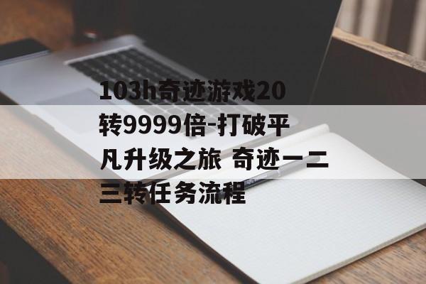 103h奇迹游戏20转9999倍-打破平凡升级之旅 奇迹一二三转任务流程