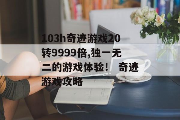 103h奇迹游戏20转9999倍,独一无二的游戏体验！ 奇迹游戏攻略