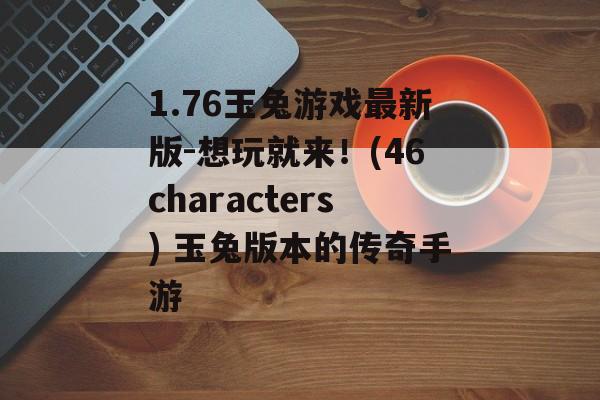 1.76玉兔游戏最新版-想玩就来！(46characters) 玉兔版本的传奇手游