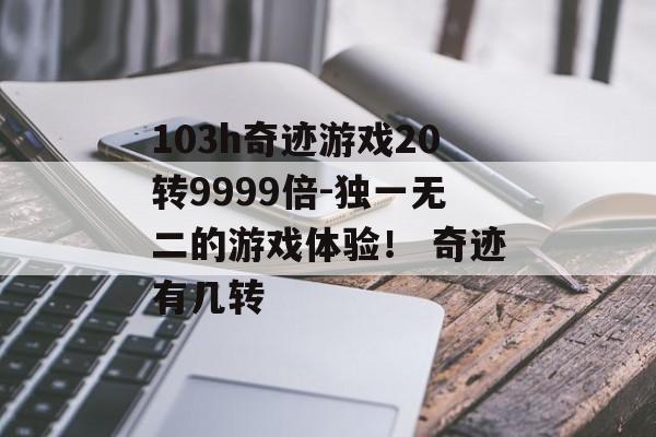 103h奇迹游戏20转9999倍-独一无二的游戏体验！ 奇迹有几转