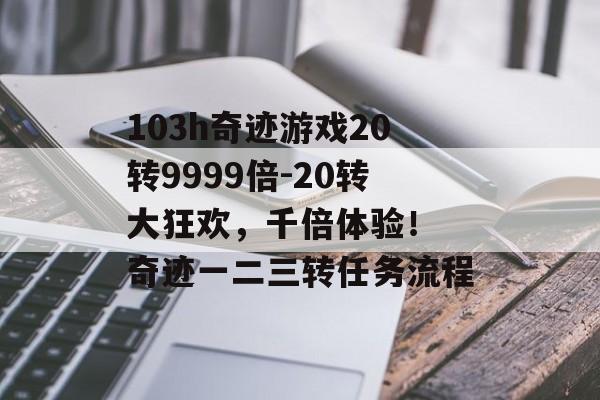 103h奇迹游戏20转9999倍-20转大狂欢，千倍体验！ 奇迹一二三转任务流程